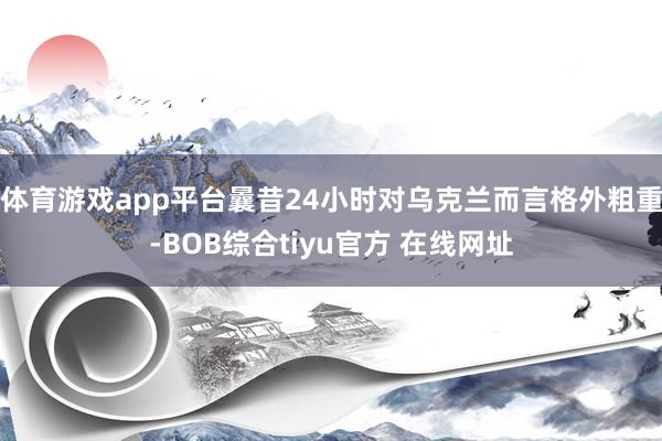 体育游戏app平台曩昔24小时对乌克兰而言格外粗重-BOB综合tiyu官方 在线网址