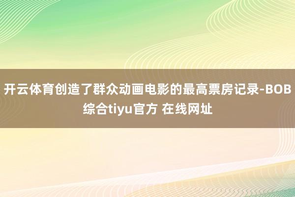 开云体育创造了群众动画电影的最高票房记录-BOB综合tiyu官方 在线网址