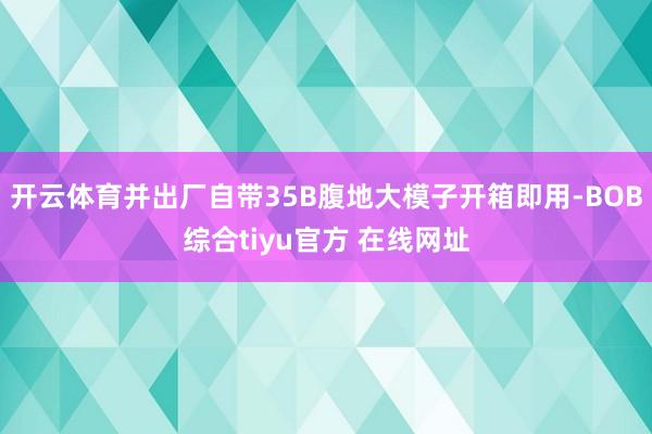 开云体育并出厂自带35B腹地大模子开箱即用-BOB综合tiyu官方 在线网址