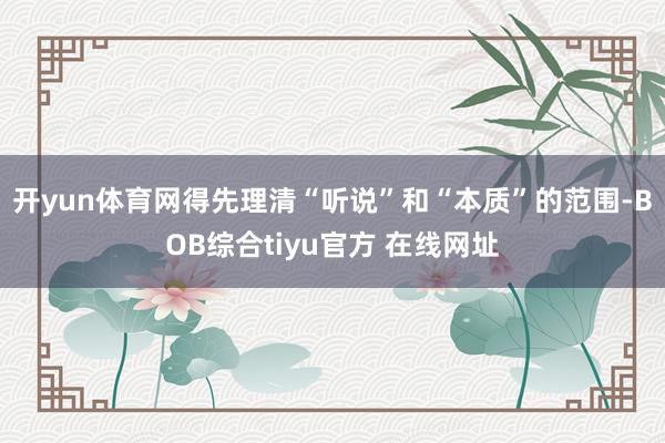 开yun体育网得先理清“听说”和“本质”的范围-BOB综合tiyu官方 在线网址