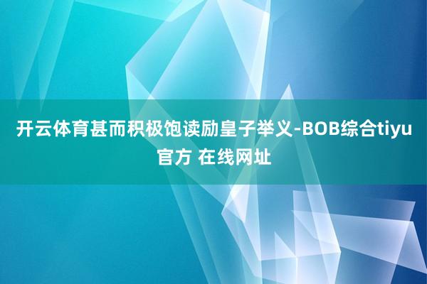 开云体育甚而积极饱读励皇子举义-BOB综合tiyu官方 在线网址