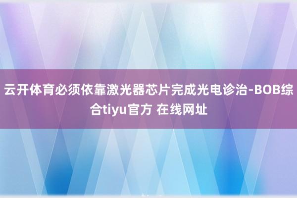 云开体育必须依靠激光器芯片完成光电诊治-BOB综合tiyu官方 在线网址