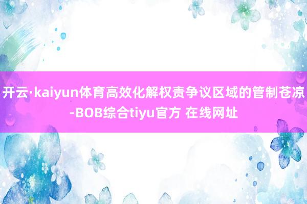 开云·kaiyun体育高效化解权责争议区域的管制苍凉-BOB综合tiyu官方 在线网址
