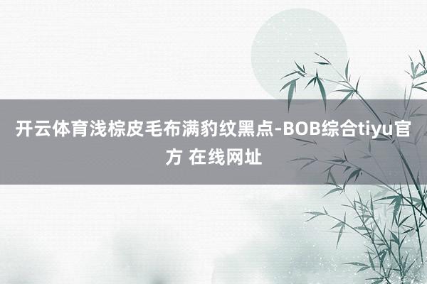 开云体育浅棕皮毛布满豹纹黑点-BOB综合tiyu官方 在线网址