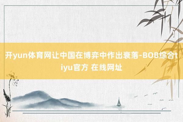 开yun体育网让中国在博弈中作出衰落-BOB综合tiyu官方 在线网址