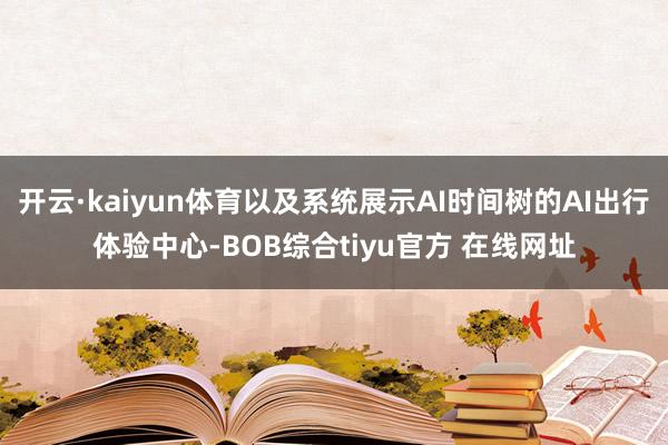 开云·kaiyun体育以及系统展示AI时间树的AI出行体验中心-BOB综合tiyu官方 在线网址