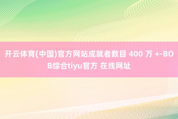 开云体育(中国)官方网站成就者数目 400 万 +-BOB综合tiyu官方 在线网址