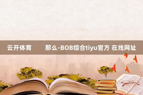 云开体育        那么-BOB综合tiyu官方 在线网址