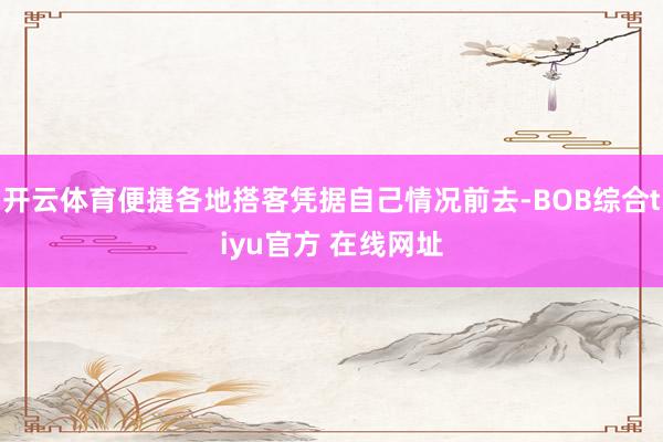 开云体育便捷各地搭客凭据自己情况前去-BOB综合tiyu官方 在线网址