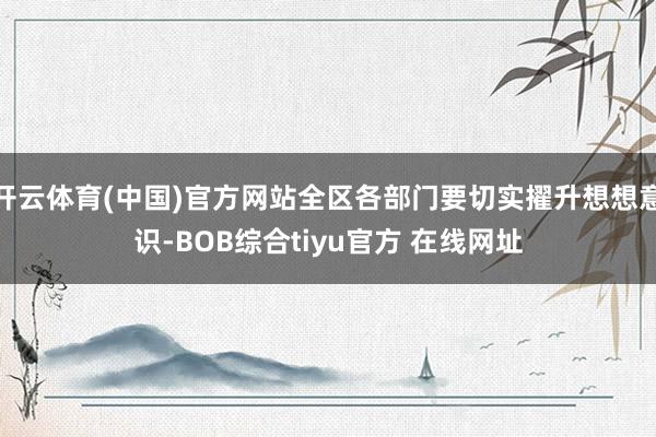 开云体育(中国)官方网站全区各部门要切实擢升想想意识-BOB综合tiyu官方 在线网址