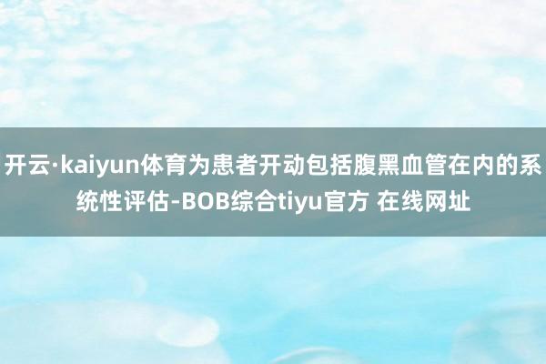 开云·kaiyun体育为患者开动包括腹黑血管在内的系统性评估-BOB综合tiyu官方 在线网址