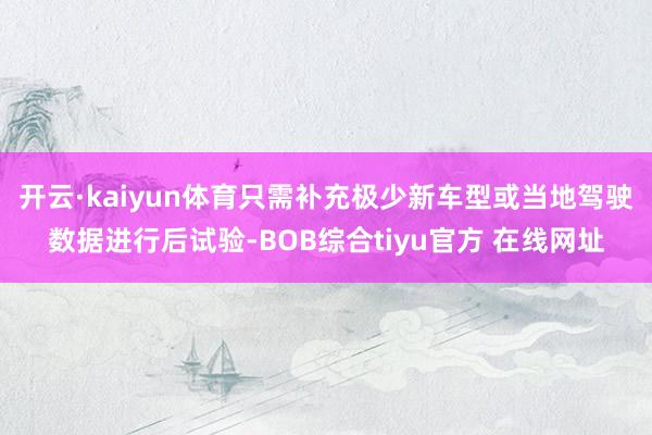 开云·kaiyun体育只需补充极少新车型或当地驾驶数据进行后试验-BOB综合tiyu官方 在线网址