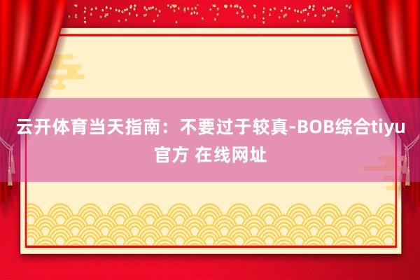 云开体育当天指南:不要过于较真-BOB综合tiyu官方 在线网址