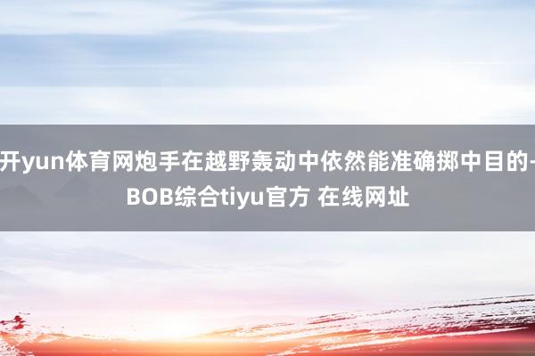 开yun体育网炮手在越野轰动中依然能准确掷中目的-BOB综合tiyu官方 在线网址