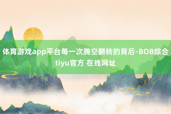 体育游戏app平台每一次腾空翻转的背后-BOB综合tiyu官方 在线网址