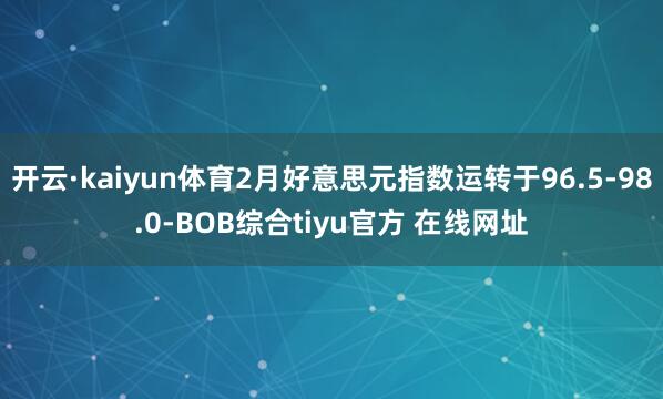 开云·kaiyun体育2月好意思元指数运转于96.5-98.0-BOB综合tiyu官方 在线网址