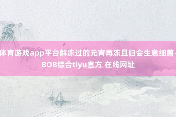 体育游戏app平台解冻过的元宵再冻且归会生息细菌-BOB综合tiyu官方 在线网址