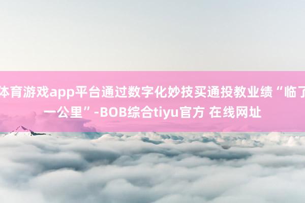 体育游戏app平台通过数字化妙技买通投教业绩“临了一公里”-BOB综合tiyu官方 在线网址